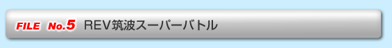 FILE No.5  REV筑波スーパーバトル